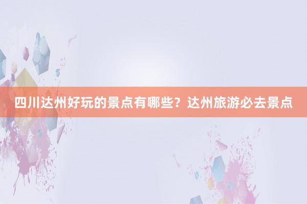 四川达州好玩的景点有哪些？达州旅游必去景点