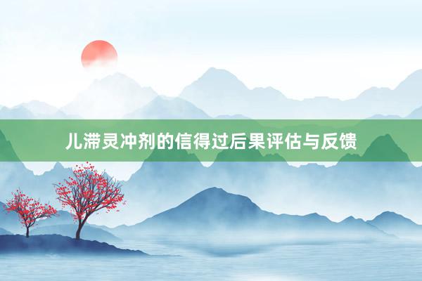 儿滞灵冲剂的信得过后果评估与反馈