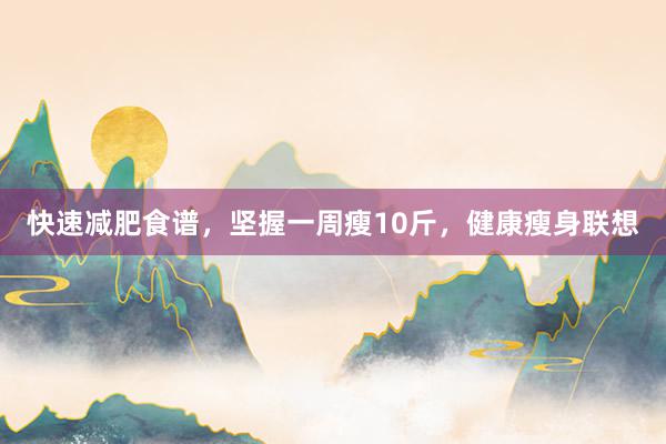 快速减肥食谱，坚握一周瘦10斤，健康瘦身联想