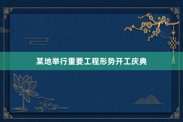 某地举行重要工程形势开工庆典