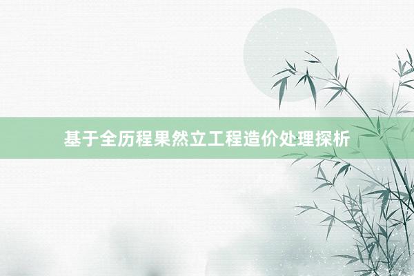 基于全历程果然立工程造价处理探析
