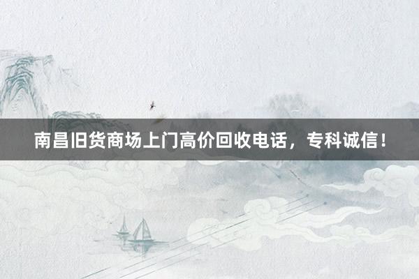 南昌旧货商场上门高价回收电话，专科诚信！