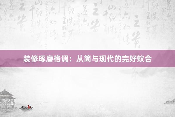 装修琢磨格调：从简与现代的完好蚁合